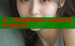 每一次喷射都源自糖心vlog的精彩瞬间与感动分享