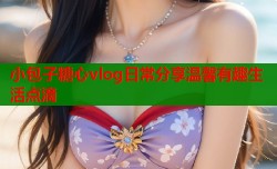 小包子糖心vlog日常分享温馨有趣生活点滴