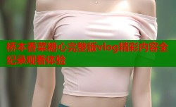 桥本香菜糖心完整版vlog精彩内容全纪录观看体验