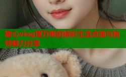 糖心vlog理万姬的精彩生活点滴与独特魅力分享