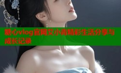 糖心vlog官网艾小青精彩生活分享与成长记录