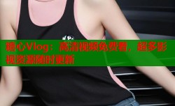 糖心Vlog：高清视频免费看，超多影视资源随时更新