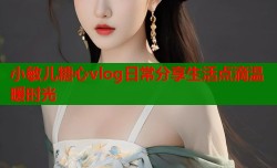 小敏儿糖心vlog日常分享生活点滴温暖时光