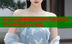 糖心vlog娜娜短视频创作与美妆分享平台精彩生活尽在掌握