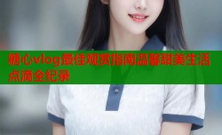 糖心vlog最佳观赏指南温馨甜美生活点滴全纪录