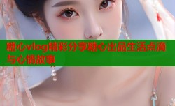 糖心vlog精彩分享糖心出品生活点滴与心情故事