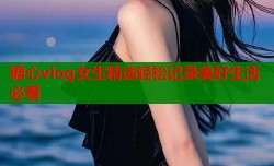 糖心vlog女生精选轻松记录美好生活必看