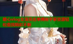 糖心vlog女演员名单揭秘平家资源轻松查找精彩不断