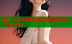 糖心vlog小余新年精彩瞬间温馨回顾与美好祝福