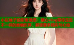 小巨柚子的甜蜜诱惑：糖心vlog带你走进不一样的蜜糖世界，解锁更多精彩与心动