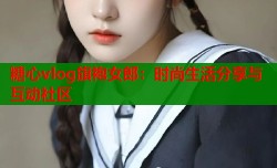 糖心vlog旗袍女郎：时尚生活分享与互动社区
