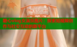 糖心vlog女演员图片：探索短视频创作与社交互动的新平台