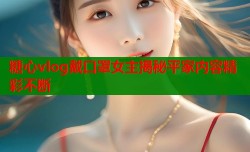 糖心vlog戴口罩女主揭秘平家内容精彩不断