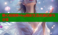 糖心短视频vlog精彩生活点滴记录与分享