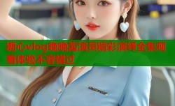 糖心vlog晚晚酱演员精彩演绎全集观看体验不容错过