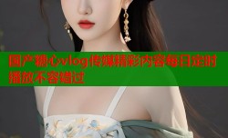 国产糖心vlog传媒精彩内容每日定时播放不容错过