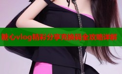 糖心vlog精彩分享充换码全攻略详解