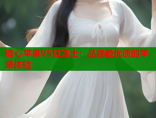 糖心苹果VS红富士:品尝最优质的苹果体验 第1张 糖心苹果VS红富士:品尝最优质的苹果体验 第1张