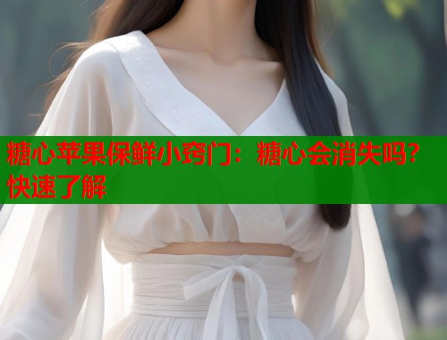 糖心苹果保鲜小窍门：糖心会消失吗？快速了解  第1张