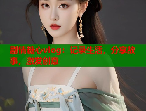 剧情糖心vlog:记录生活,分享故事,激发创意 第2张 剧情糖心vlog:记录生活,分享故事,激发创意 第2张