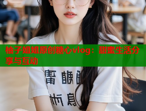 柚子姐姐原创糖心vlog:甜蜜生活分享与互动 第1张 柚子姐姐原创糖心vlog:甜蜜生活分享与互动 第1张