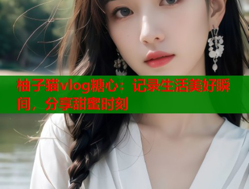 柚子猫vlog糖心：记录生活美好瞬间，分享甜蜜时刻  第1张