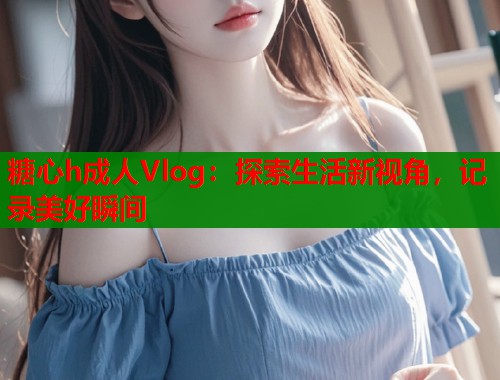 糖心h成人Vlog：探索生活新视角，记录美好瞬间  第2张