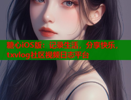 糖心iOS版:记录生活,分享快乐,txvlog社区视频日志平台 第1张 糖心iOS版:记录生活,分享快乐,txvlog社区视频日志平台 第1张