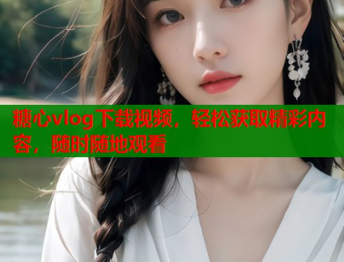 糖心vlog下载视频,轻松获取精彩内容,随时随地观看 第1张 糖心vlog下载视频,轻松获取精彩内容,随时随地观看 第1张