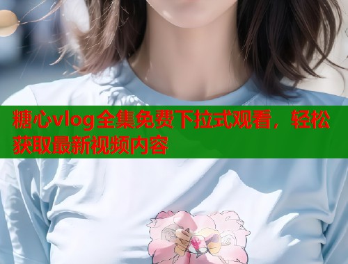 糖心vlog全集免费下拉式观看,轻松获取最新视频内容 第1张 糖心vlog全集免费下拉式观看,轻松获取最新视频内容 第1张