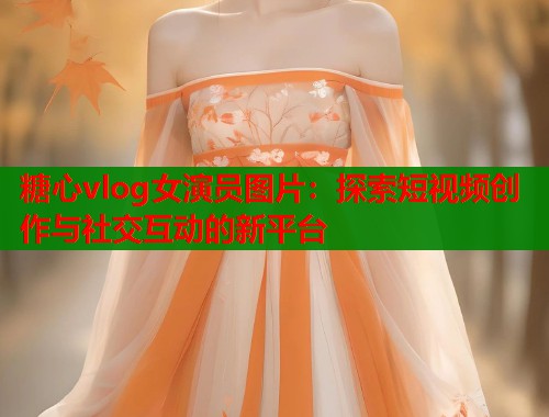 糖心vlog女演员图片：探索短视频创作与社交互动的新平台  第1张