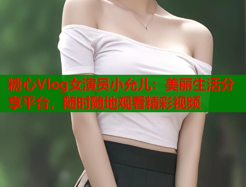 糖心Vlog女演员小允儿：美丽生活分享平台，随时随地观看精彩视频  第2张