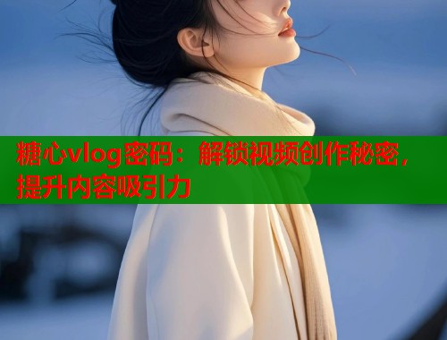 糖心vlog密码：解锁视频创作秘密，提升内容吸引力  第1张