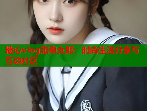 糖心vlog旗袍女郎:时尚生活分享与互动社区 第1张 糖心vlog旗袍女郎:时尚生活分享与互动社区 第1张