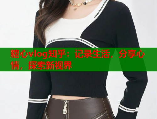 糖心vlog知乎：记录生活，分享心情，探索新视界  第1张