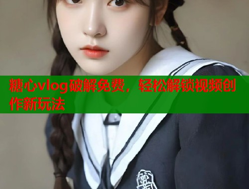 糖心vlog破解免费，轻松解锁视频创作新玩法  第1张