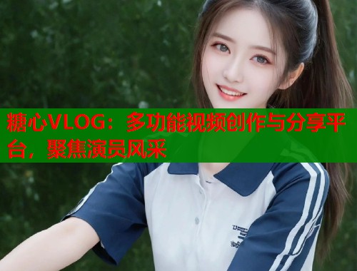 糖心VLOG：多功能视频创作与分享平台，聚焦演员风采  第1张