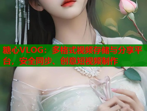 糖心VLOG:多格式视频存储与分享平台,安全同步、创意短视频制作 第2张 糖心VLOG:多格式视频存储与分享平台,安全同步、创意短视频制作 第2张