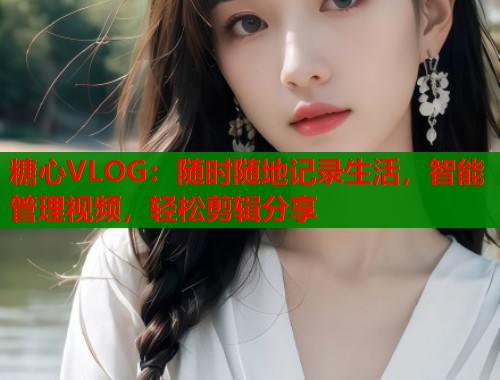 糖心VLOG:随时随地记录生活,智能管理视频,轻松剪辑分享 第1张 糖心VLOG:随时随地记录生活,智能管理视频,轻松剪辑分享 第1张