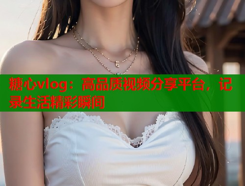 糖心vlog:高品质视频分享平台,记录生活精彩瞬间 第1张 糖心vlog:高品质视频分享平台,记录生活精彩瞬间 第1张