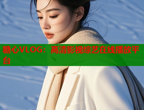糖心VLOG:高清影视综艺在线播放平台 第1张 糖心VLOG:高清影视综艺在线播放平台 第1张