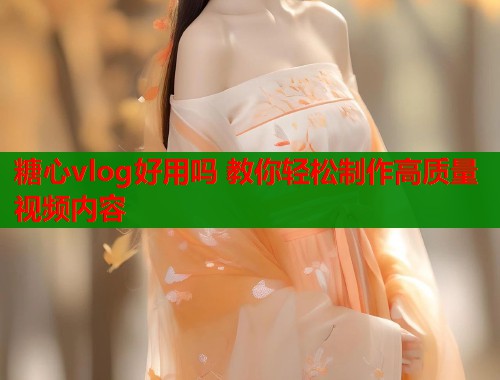 糖心vlog好用吗 教你轻松制作高质量视频内容  第2张