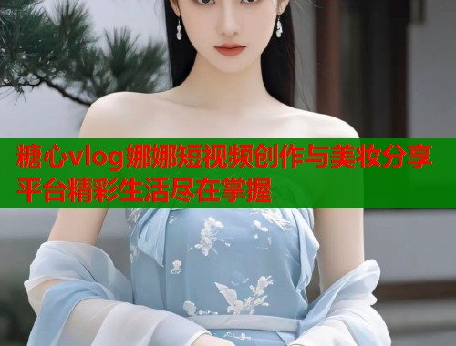 糖心vlog娜娜短视频创作与美妆分享平台精彩生活尽在掌握  第1张