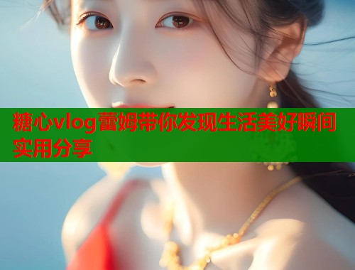 糖心vlog蕾姆带你发现生活美好瞬间实用分享 第1张 糖心vlog蕾姆带你发现生活美好瞬间实用分享 第1张