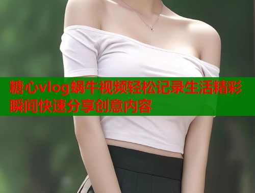 糖心vlog蜗牛视频轻松记录生活精彩瞬间快速分享创意内容 第1张 糖心vlog蜗牛视频轻松记录生活精彩瞬间快速分享创意内容 第1张