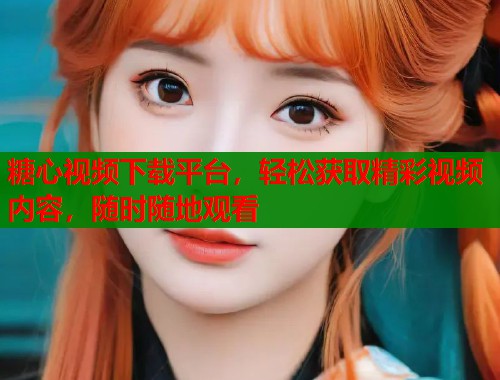 糖心视频下载平台,轻松获取精彩视频内容,随时随地观看 第1张 糖心视频下载平台,轻松获取精彩视频内容,随时随地观看 第1张