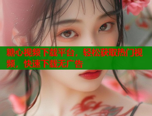 糖心视频下载平台,轻松获取热门视频,快速下载无广告 第1张 糖心视频下载平台,轻松获取热门视频,快速下载无广告 第1张