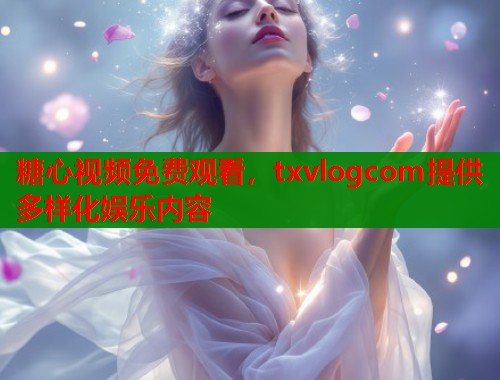 糖心视频免费观看，txvlogcom提供多样化娱乐内容  第2张