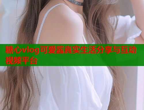 糖心vlog可爱酱真实生活分享与互动视频平台 第1张 糖心vlog可爱酱真实生活分享与互动视频平台 第1张