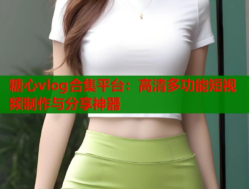 糖心vlog合集平台：高清多功能短视频制作与分享神器  第1张